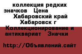коллекция редких значков › Цена ­ 65 000 000 - Хабаровский край, Хабаровск г. Коллекционирование и антиквариат » Значки   